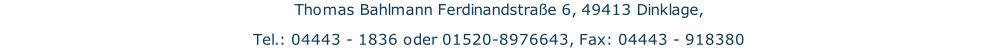 Thomas Bahlmann Ferdinandstraße 6, 49413 Dinklage, Tel.: 04443 - 1836 oder 01520-8976643, Fax: 04443 - 918380