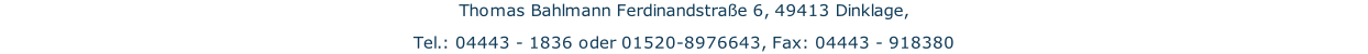 Thomas Bahlmann Ferdinandstraße 6, 49413 Dinklage, Tel.: 04443 - 1836 oder 01520-8976643, Fax: 04443 - 918380